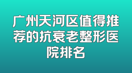 广州天河区值得推荐的抗衰老整形医院排名