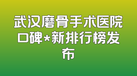 武汉磨骨手术医院口碑*新排行榜发布