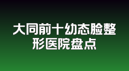 大同前十幼态脸整形医院盘点