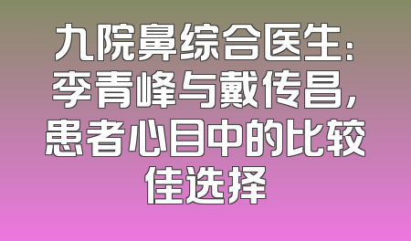九院鼻综合医生：李青峰与戴传昌，患者心目中的比较佳选择