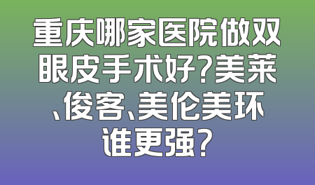 重庆哪家医院做双眼皮手术好？美莱、俊客、美伦美环谁更强？