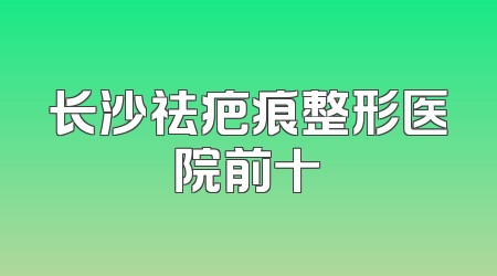 长沙祛疤痕整形医院前十