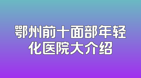 鄂州前十面部年轻化医院大介绍