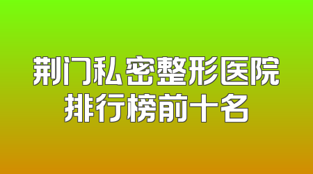 荆门私密整形医院排行榜前十名