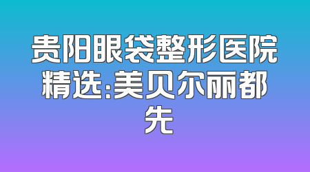 贵阳眼袋整形医院精选：美贝尔丽都領先