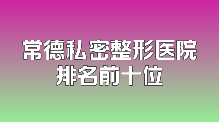 常德私密整形医院排名前十位