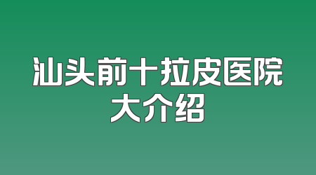 汕头前十拉皮医院大介绍