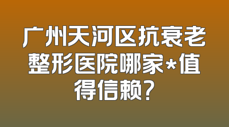 广州天河区抗衰老整形医院哪家*值得信赖？