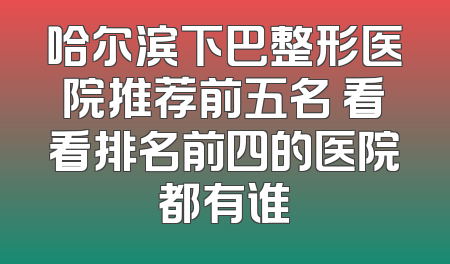 哈尔滨下巴整形医院推荐前五名 看看排名前四的医院都有谁