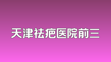 天津祛疤医院前三