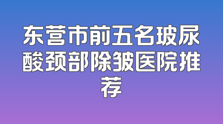 东营市前五名玻尿酸颈部除皱医院推荐
