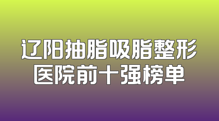 辽阳抽脂吸脂整形医院前十强榜单