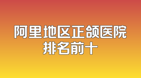 阿里地区正颌医院排名前十