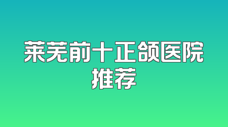 莱芜前十正颌医院推荐
