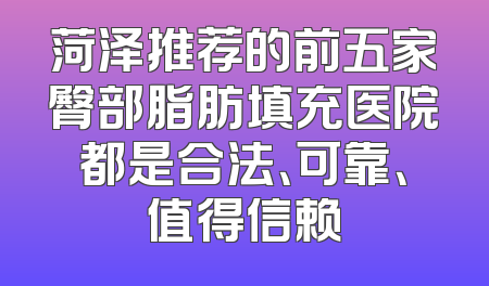 菏泽推荐的前五家臀部脂肪填充医院都是合法、可靠、值得信赖
