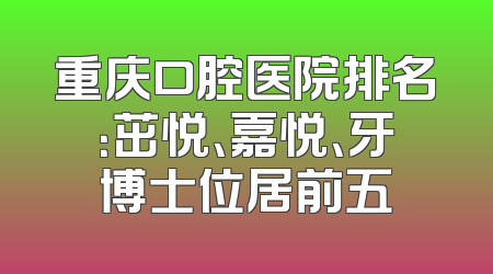 重庆口腔医院排名：茁悦、嘉悦、牙博士位居前五