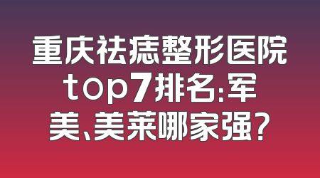 重庆祛痣整形医院top7排名：军美、美莱哪家强？