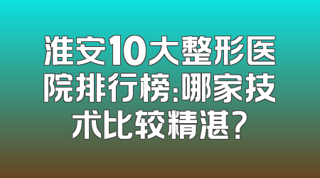 淮安10大整形医院排行榜：哪家技术比较精湛？