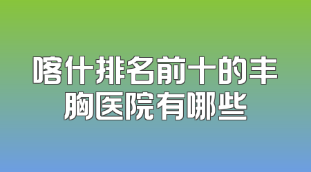喀什排名前十的丰胸医院有哪些