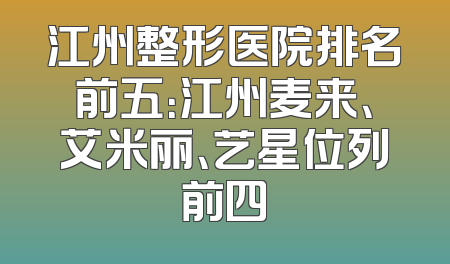 江州整形医院排名前五：江州麦来、艾米丽、艺星位列前四