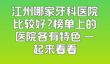 江州哪家牙科医院比较好？榜单上的医院各有特色 一起来看看