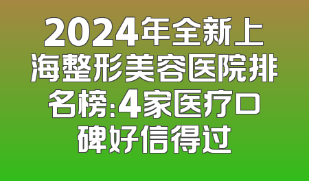 2024年全新上海整形美容医院排名榜：4家医疗口碑好信得过