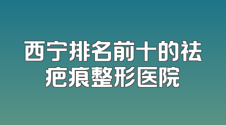 西宁排名前十的祛疤痕整形医院