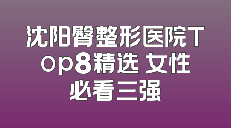 沈阳臀整形医院Top8精选 女性必看三强
