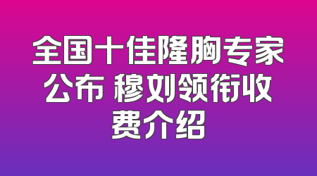 全国十佳隆胸专家公布 穆刘领衔收费介绍