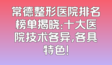 常德整形医院排名榜单揭晓：十大医院技术各异，各具特色！