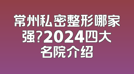 常州私密整形哪家强？2024四大名院介绍