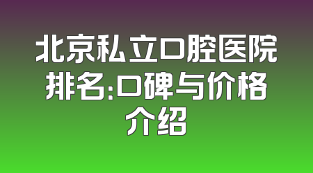 北京私立口腔医院排名：口碑与价格介绍