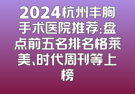 2024杭州丰胸手术医院推荐：盘点前五名排名格莱美、时代周刊等上榜
