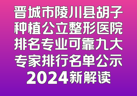 晋城市陵川县胡子种植公立整形医院排名专业可靠九大专家排行名单公示2024新解读