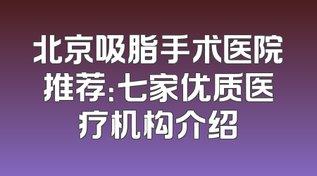 北京吸脂手术医院推荐：七家优质医疗机构介绍