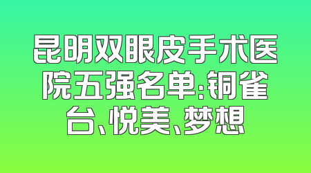 昆明双眼皮手术医院五强名单：铜雀台、悦美、梦想