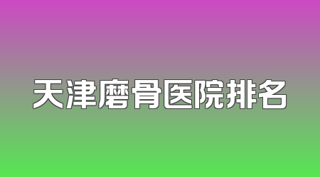 天津磨骨医院排名