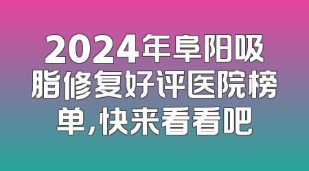 2024年阜阳吸脂修复好评医院榜单，快来看看吧