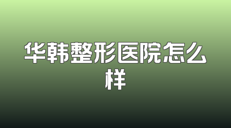华韩整形医院怎么样