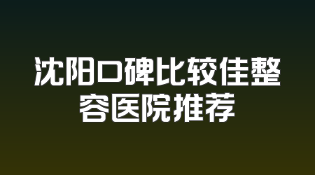 沈阳口碑比较佳整容医院推荐