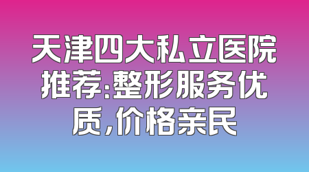天津四大私立医院推荐：整形服务优质，价格亲民