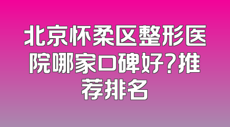 北京怀柔区整形医院哪家口碑好？推荐排名