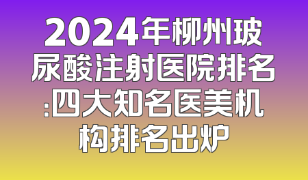 2024年柳州玻尿酸注射医院排名：四大知名医美机构排名出炉