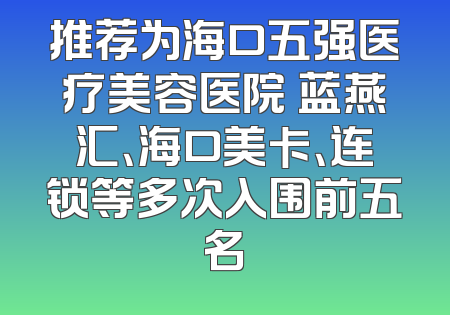 推荐为海口五强医疗美容医院 蓝燕汇、海口美卡、连锁等多次入围前五名