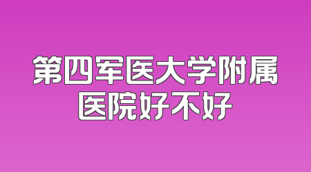 第四军医大学附属医院好不好