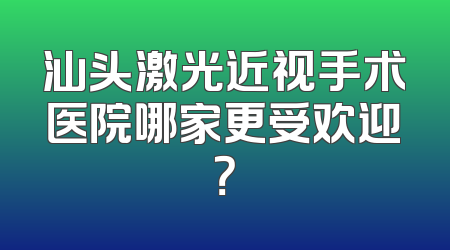 汕头激光近视手术医院哪家更受欢迎？