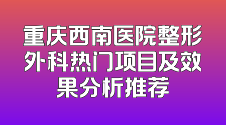 重庆西南医院整形外科热门项目及效果分析推荐