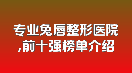 专业兔唇整形医院，前十强榜单介绍