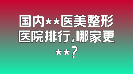 国内**医美整形医院排行，哪家更**？