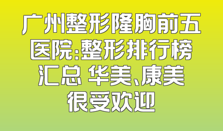 广州整形隆胸前五医院：整形排行榜汇总 华美、康美很受欢迎